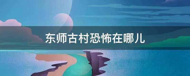 东师古村恐怖在哪儿