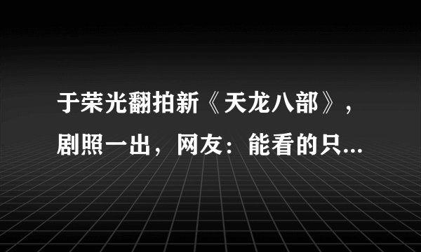 于荣光翻拍新《天龙八部》，剧照一出，网友：能看的只有扫地僧了
