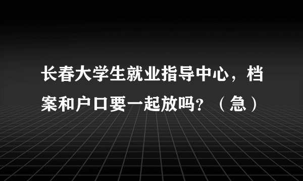 长春大学生就业指导中心，档案和户口要一起放吗？（急）