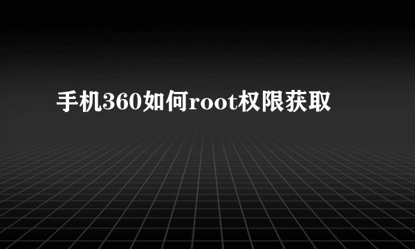 手机360如何root权限获取