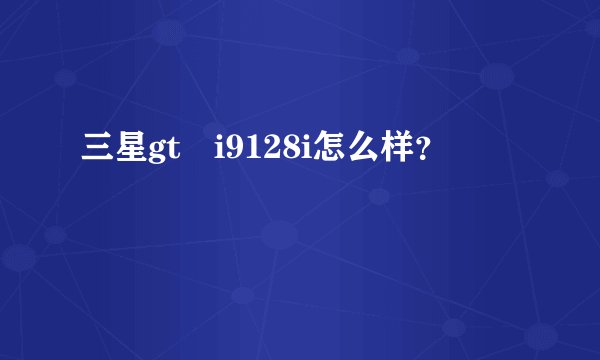 三星gt–i9128i怎么样？