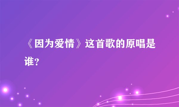 《因为爱情》这首歌的原唱是谁？