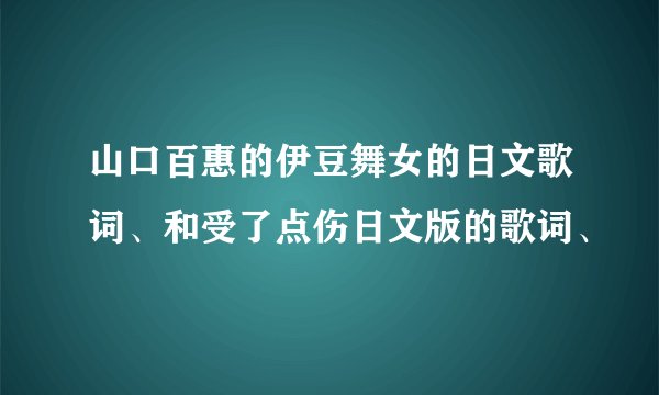 山口百惠的伊豆舞女的日文歌词、和受了点伤日文版的歌词、