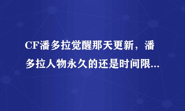 CF潘多拉觉醒那天更新，潘多拉人物永久的还是时间限制，紫色枪口分别都多少钱？谢谢。