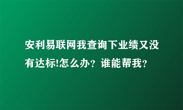 安利易联网我查询下业绩又没有达标!怎么办？谁能帮我？