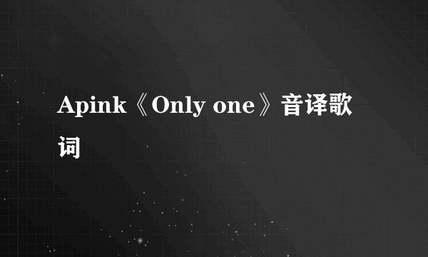 Apink《Only one》音译歌词
