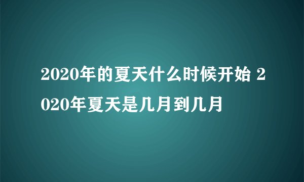 2020年的夏天什么时候开始 2020年夏天是几月到几月