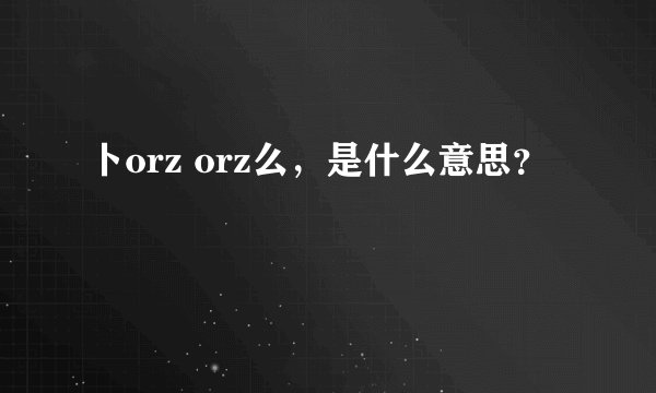 卜orz orz么，是什么意思？