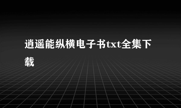 逍遥能纵横电子书txt全集下载