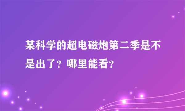 某科学的超电磁炮第二季是不是出了？哪里能看？