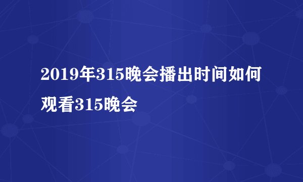 2019年315晚会播出时间如何观看315晚会