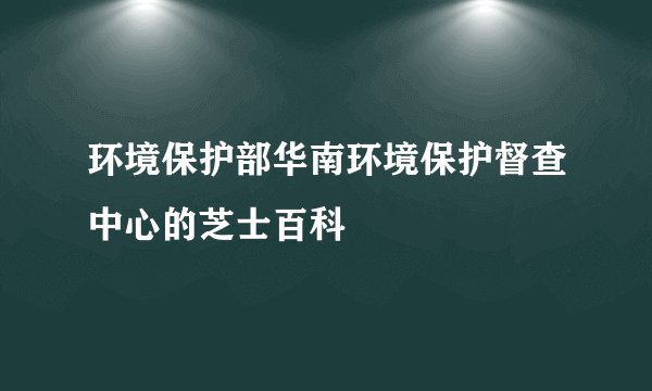 环境保护部华南环境保护督查中心的芝士百科