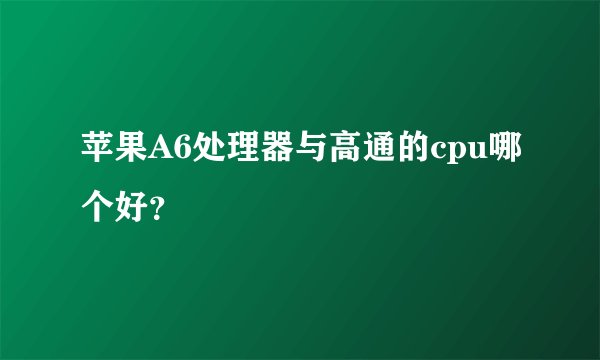 苹果A6处理器与高通的cpu哪个好？