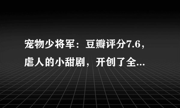 宠物少将军：豆瓣评分7.6，虐人的小甜剧，开创了全新的喜剧风格