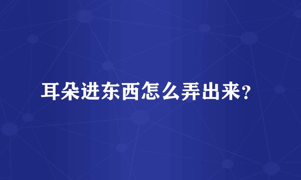 耳朵进东西怎么弄出来？