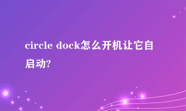 circle dock怎么开机让它自启动?