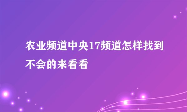 农业频道中央17频道怎样找到不会的来看看