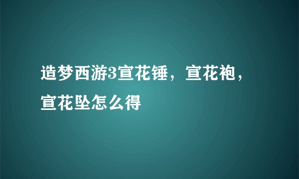 造梦西游3宣花锤，宣花袍，宣花坠怎么得