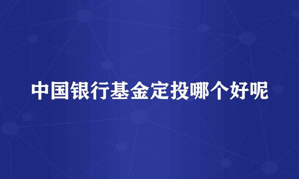 中国银行基金定投哪个好呢