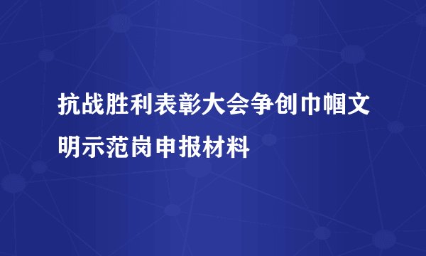 抗战胜利表彰大会争创巾帼文明示范岗申报材料