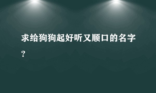 求给狗狗起好听又顺口的名字？