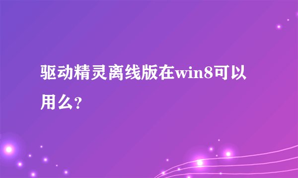 驱动精灵离线版在win8可以用么？