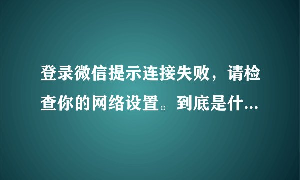 登录微信提示连接失败，请检查你的网络设置。到底是什么情况啊？