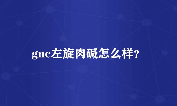 gnc左旋肉碱怎么样？