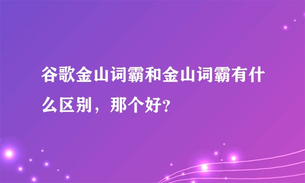 谷歌金山词霸和金山词霸有什么区别，那个好？