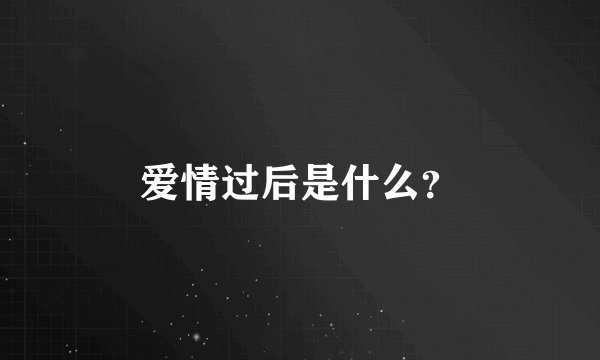爱情过后是什么？