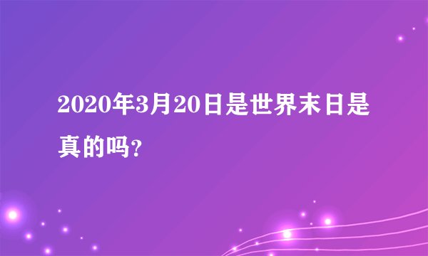 2020年3月20日是世界末日是真的吗？