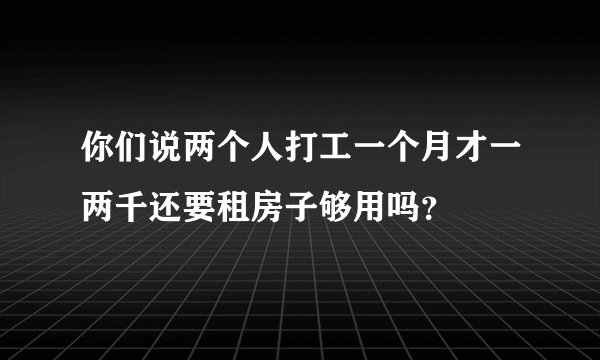 你们说两个人打工一个月才一两千还要租房子够用吗？