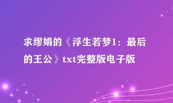 求缪娟的《浮生若梦1：最后的王公》txt完整版电子版
