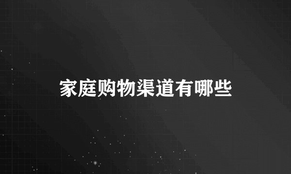家庭购物渠道有哪些