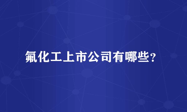 氟化工上市公司有哪些？