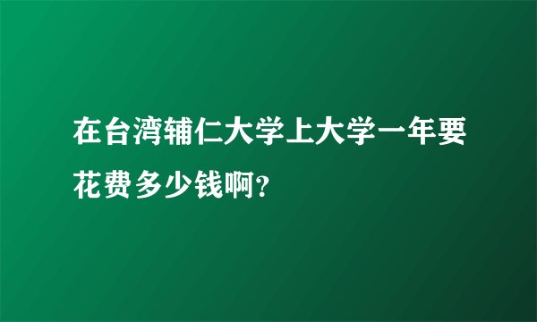 在台湾辅仁大学上大学一年要花费多少钱啊？