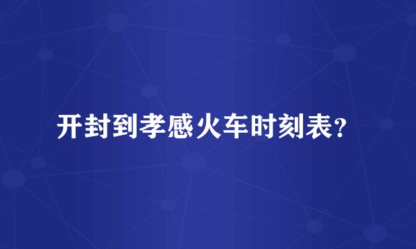 开封到孝感火车时刻表？