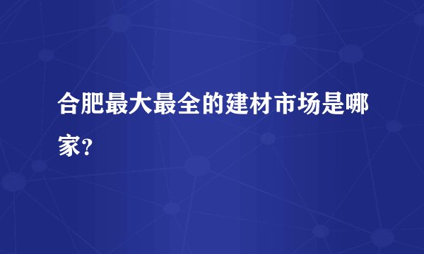 合肥最大最全的建材市场是哪家？
