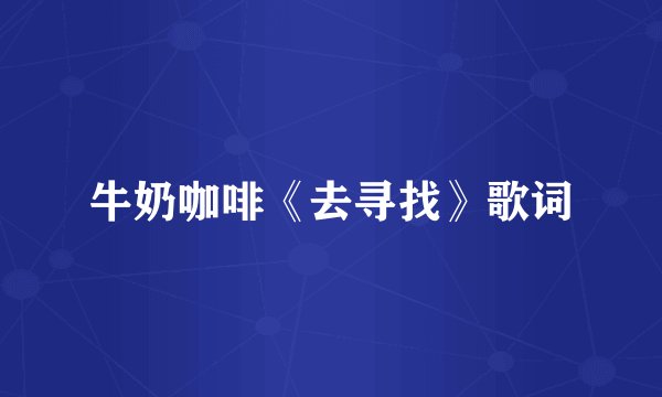 牛奶咖啡《去寻找》歌词