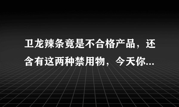 卫龙辣条竟是不合格产品，还含有这两种禁用物，今天你吃辣条了吗