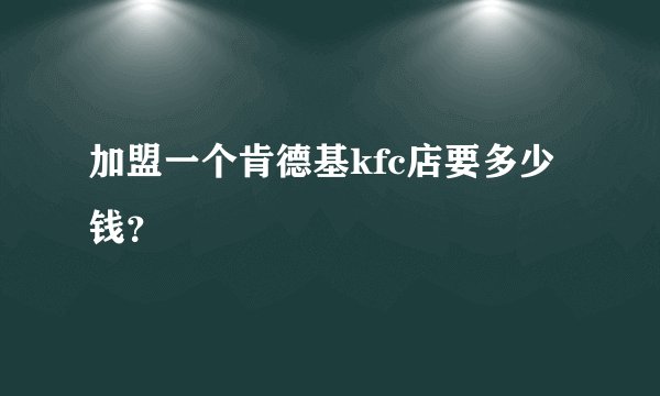 加盟一个肯德基kfc店要多少钱？