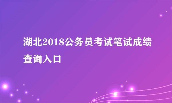 湖北2018公务员考试笔试成绩查询入口