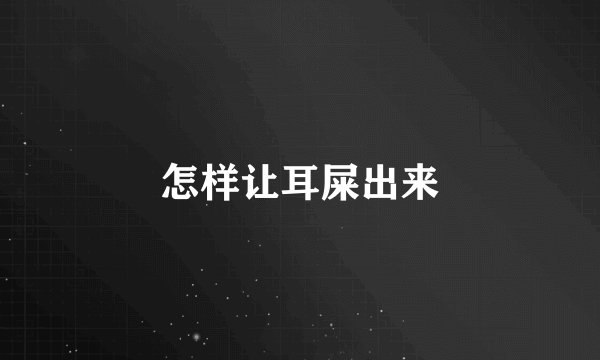 怎样让耳屎出来