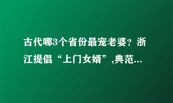 古代哪3个省份最宠老婆？浙江提倡“上门女婿”,典范夫妻令人羡慕