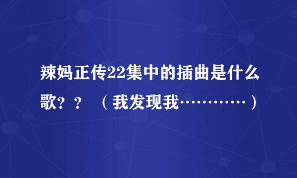 辣妈正传22集中的插曲是什么歌？？ （我发现我…………）