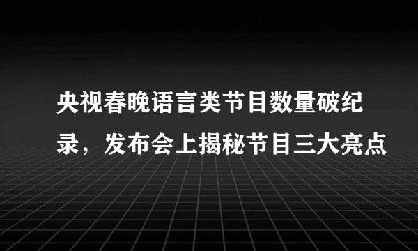央视春晚语言类节目数量破纪录，发布会上揭秘节目三大亮点