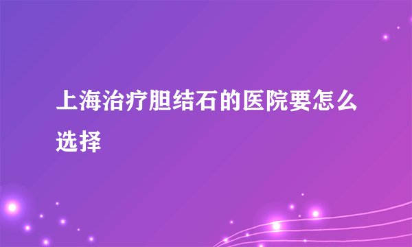 上海治疗胆结石的医院要怎么选择