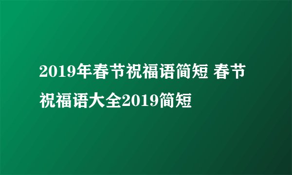 2019年春节祝福语简短 春节祝福语大全2019简短