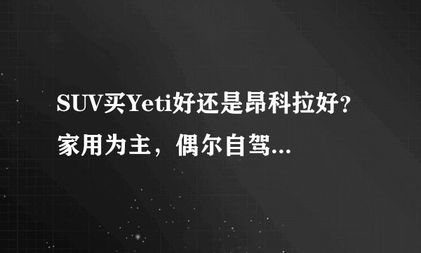SUV买Yeti好还是昂科拉好？家用为主，偶尔自驾游。请各位给点建议
