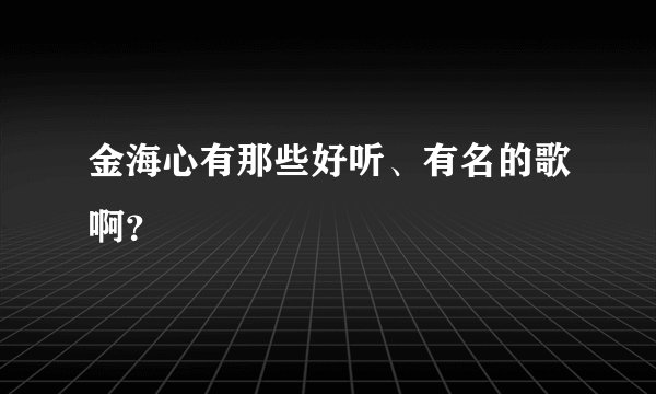 金海心有那些好听、有名的歌啊？